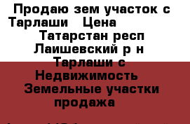 Продаю зем.участок с.Тарлаши › Цена ­ 1 000 000 - Татарстан респ., Лаишевский р-н, Тарлаши с. Недвижимость » Земельные участки продажа   